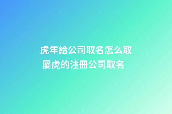 虎年給公司取名怎么取 屬虎的注冊公司取名-第1張-公司起名-玄機派